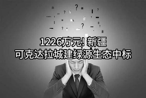 1226万元! 新疆可克达拉城建绿源生态有限公司中标