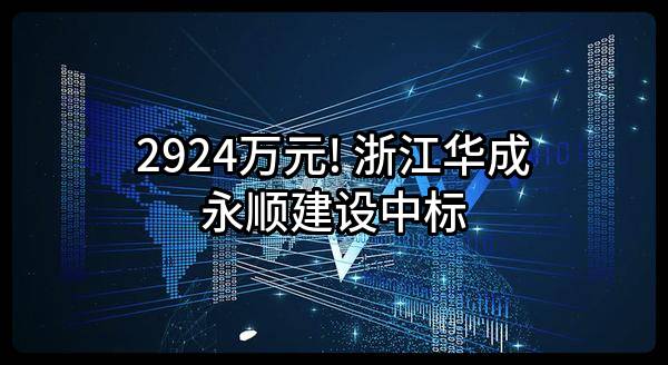 2924万元! 浙江华成永顺建设有限公司中标