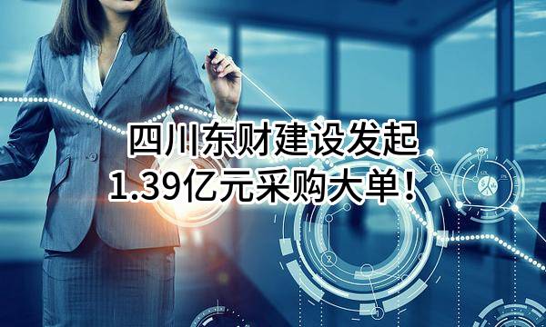 四川东财建设有限公司最新发起1.39亿元采购大单！