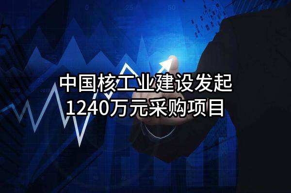 中国核工业建设股份有限公司最新发起1240万元采购项目