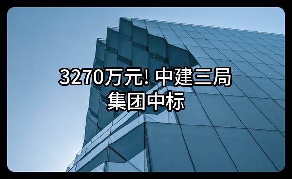 3270万元! 中建三局集团有限公司中标