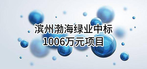 滨州渤海绿业有限公司中标1006万元项目