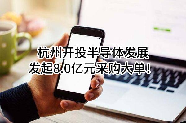 杭州开投半导体发展有限公司最新发起8.0亿元采购大单！