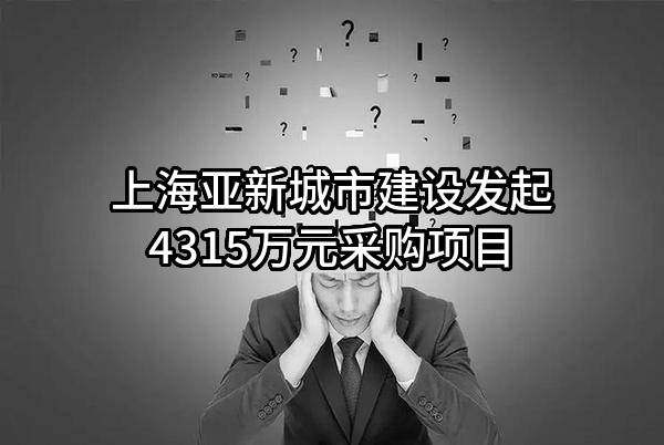 上海亚新城市建设有限公司最新发起4315万元采购项目