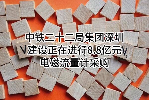 中铁二十二局集团深圳建设有限公司正在进行8.8亿元电磁流量计采购