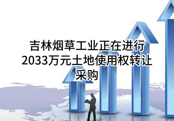 吉林烟草工业有限责任公司正在进行2033万元土地使用权转让采购