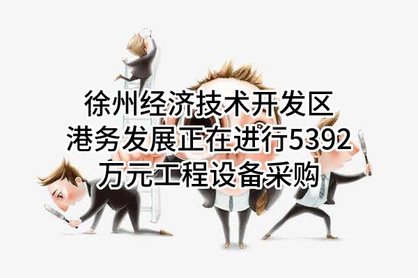 徐州经济技术开发区港务发展有限公司正在进行5392万元工程设备采购