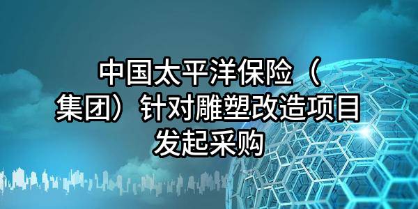 中国太平洋保险（集团）股份有限公司针对雕塑改造项目发起采购