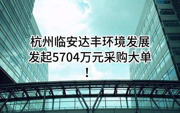 杭州临安达丰环境发展有限公司最新发起5704万元采购大单！