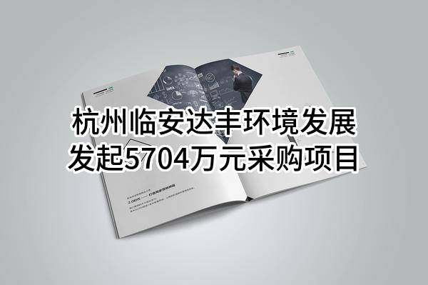 杭州临安达丰环境发展有限公司最新发起5704万元采购项目