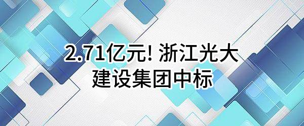 2.71亿元! 浙江光大建设集团有限公司中标