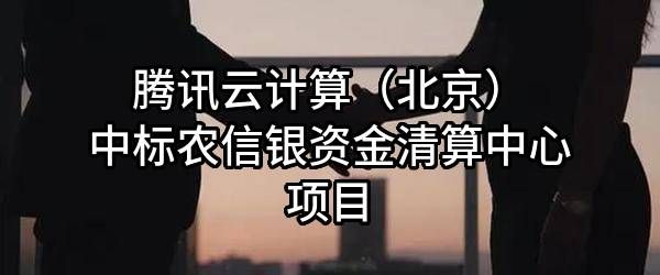 腾讯云计算（北京）有限责任公司中标农信银资金清算中心有限责任公司项目