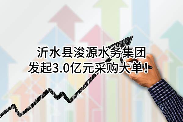 沂水县浚源水务集团有限公司最新发起3.0亿元采购大单！