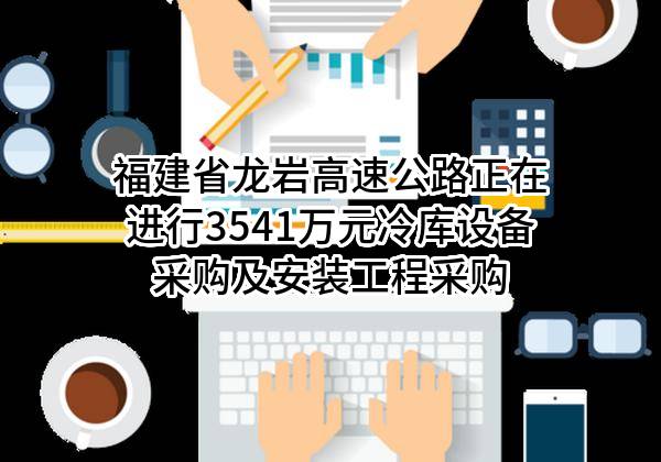 福建省龙岩高速公路有限公司正在进行3541万元冷库设备采购及安装工程采购