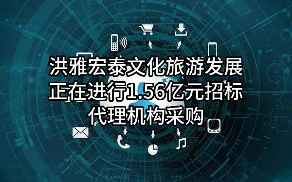 洪雅宏泰文化旅游发展有限责任公司正在进行1.56亿元招标代理机构采购