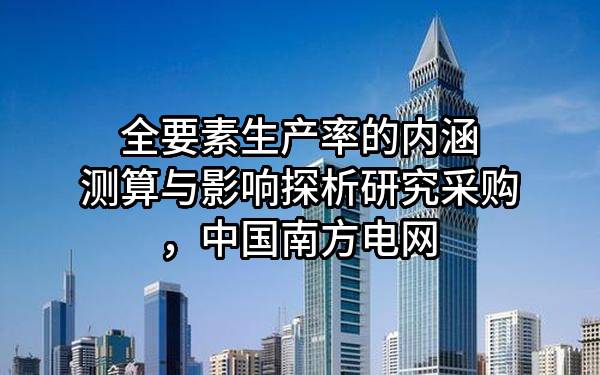 全要素生产率的内涵测算与影响探析研究采购，中国南方电网有限责任公司