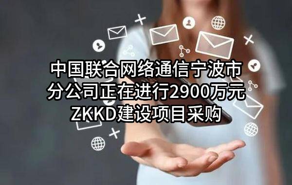 中国联合网络通信有限公司宁波市分公司正在进行2900万元ZKKD建设项目采购