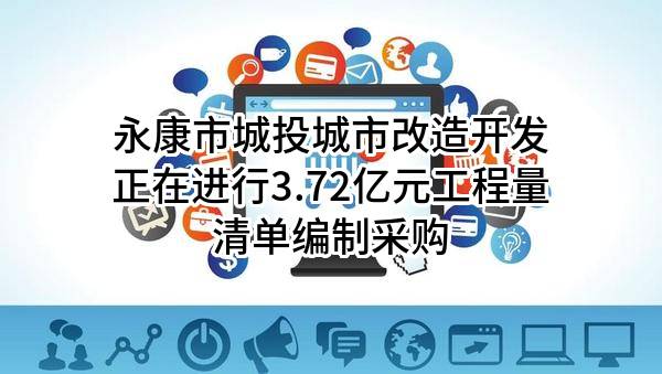 永康市城投城市改造开发有限公司正在进行3.72亿元工程量清单编制采购