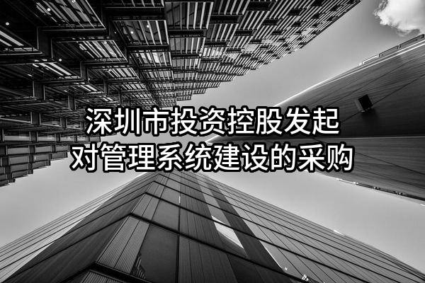 深圳市投资控股有限公司发起对管理系统建设的采购