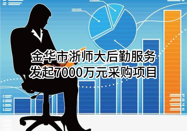 金华市浙师大后勤服务有限公司最新发起7000万元采购项目