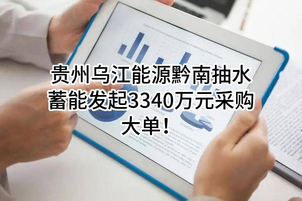 贵州乌江能源黔南抽水蓄能有限责任公司最新发起3340万元采购大单！