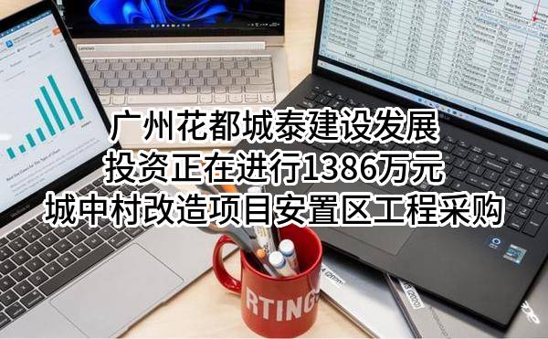 广州花都城泰建设发展投资有限公司正在进行1386万元城中村改造项目安置区工程采购