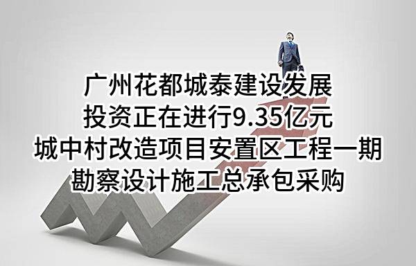 广州花都城泰建设发展投资有限公司正在进行9.35亿元城中村改造项目安置区工程一期勘察设计施工总承包采购