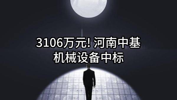 3106万元! 河南中基机械设备有限公司中标