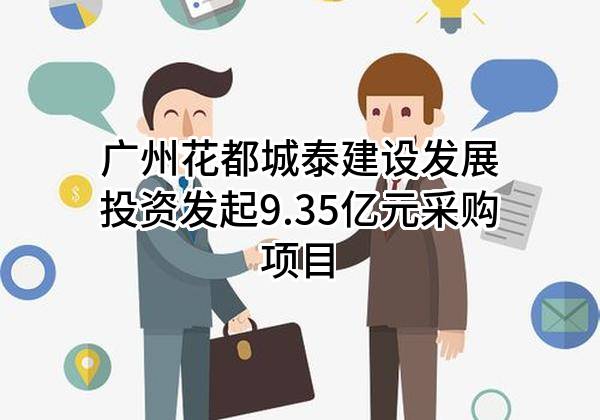 广州花都城泰建设发展投资有限公司最新发起9.35亿元采购项目