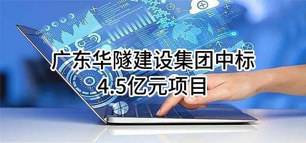 广东华隧建设集团股份有限公司中标4.5亿元项目