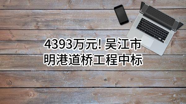 4393万元! 吴江市明港道桥工程有限公司中标