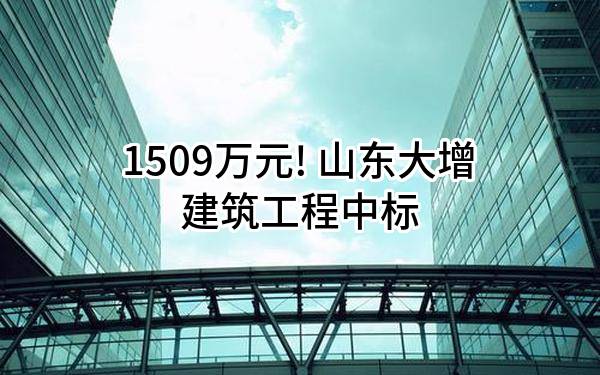 1509万元! 山东大增建筑工程有限公司中标