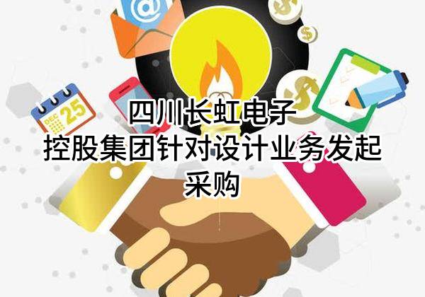 四川长虹电子控股集团有限公司针对设计业务发起采购