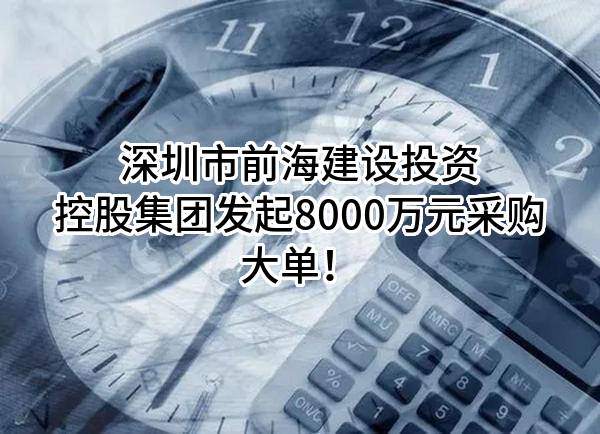 深圳市前海建设投资控股集团有限公司最新发起8000万元采购大单！