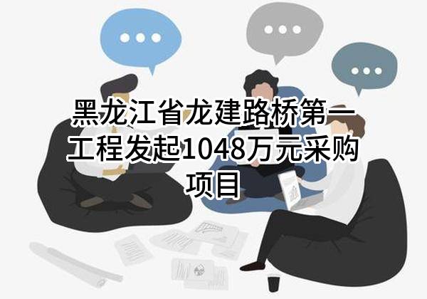 黑龙江省龙建路桥第一工程有限公司最新发起1048万元采购项目