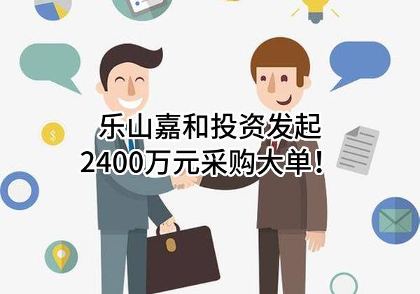 乐山嘉和投资有限责任公司最新发起2400万元采购大单！