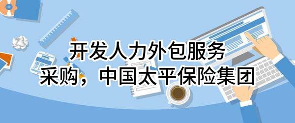 开发人力外包服务采购，中国太平保险集团有限责任公司