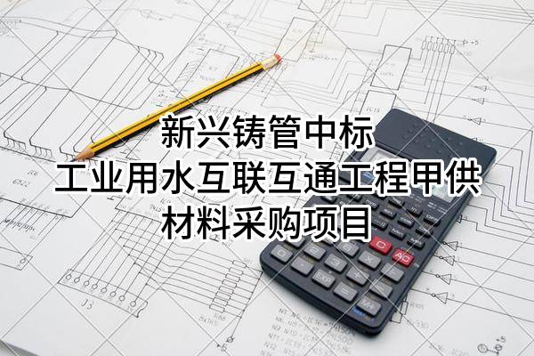 新兴铸管股份有限公司中标工业用水互联互通工程甲供材料采购项目