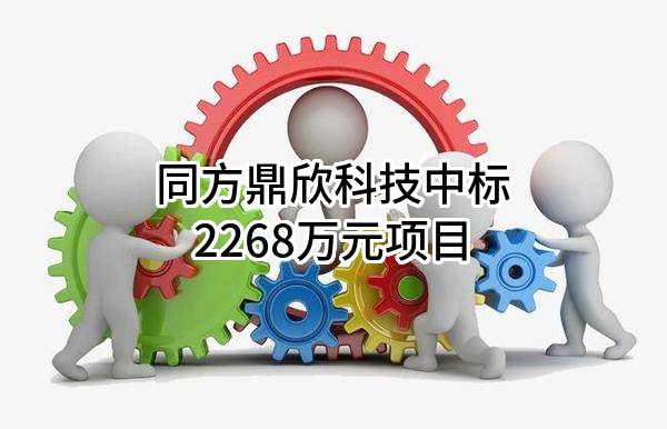 同方鼎欣科技股份有限公司中标2268万元项目
