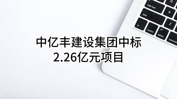 中亿丰建设集团股份有限公司中标2.26亿元项目