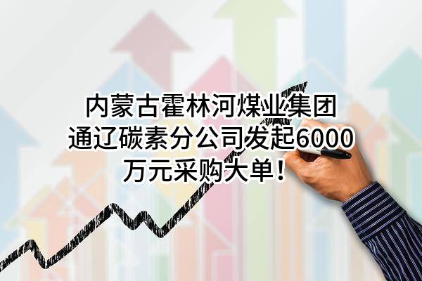 内蒙古霍林河煤业集团有限责任公司通辽碳素分公司最新发起6000万元采购大单！