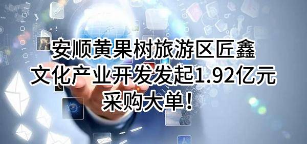 安顺黄果树旅游区匠鑫文化产业开发有限公司最新发起1.92亿元采购大单！