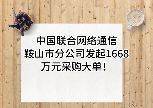 中国联合网络通信有限公司鞍山市分公司最新发起1668万元采购大单!