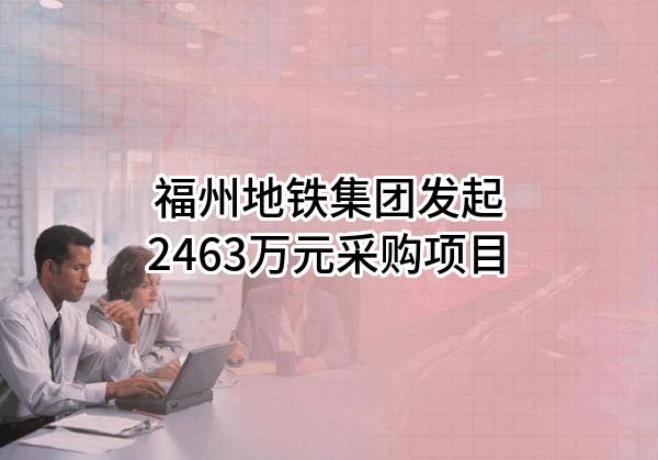 福州地铁集团有限公司最新发起2463万元采购项目