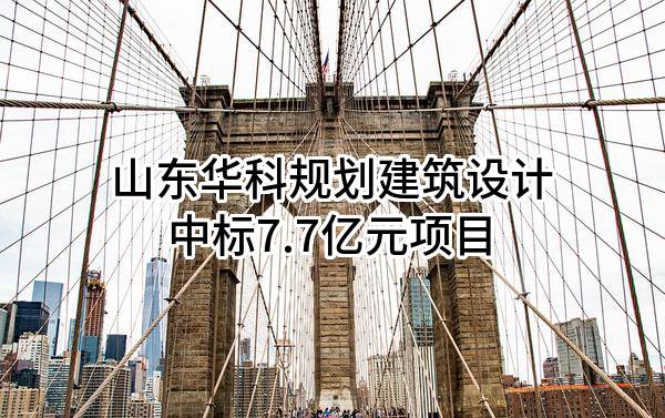 山东华科规划建筑设计有限公司中标7.7亿元项目