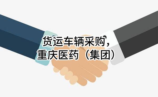 货运车辆采购，重庆医药（集团）股份有限公司