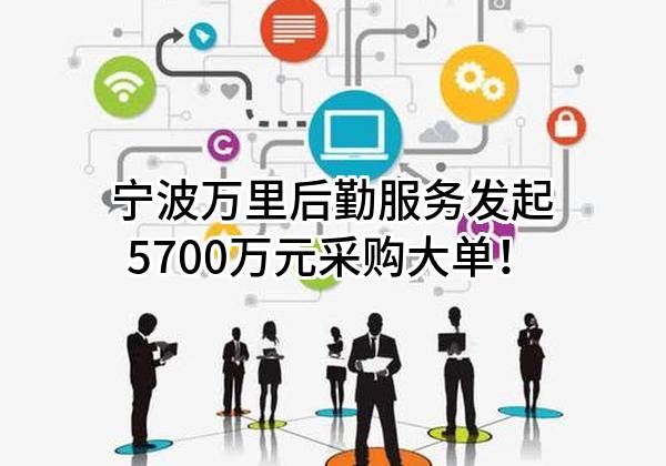 宁波万里后勤服务有限公司最新发起5700万元采购大单！