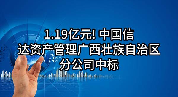 1.19亿元! 中国信达资产管理股份有限公司广西壮族自治区分公司中标