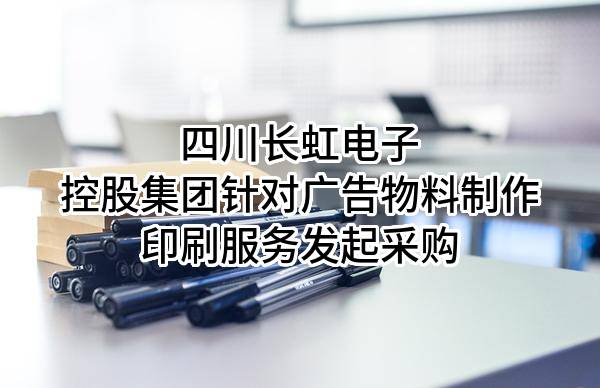 四川长虹电子控股集团有限公司针对广告物料制作印刷服务发起采购