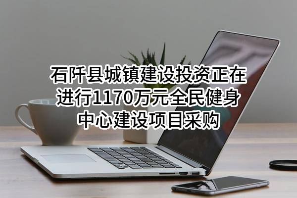 石阡县城镇建设投资有限责任公司正在进行1170万元全民健身中心建设项目采购